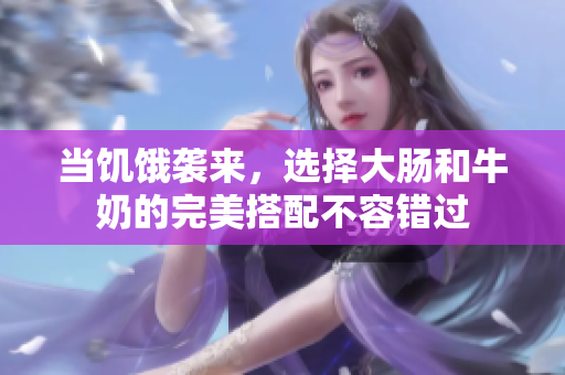 当饥饿袭来，选择大肠和牛奶的完美搭配不容错过