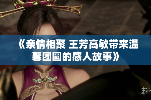 《亲情相聚 王芳高敏带来温馨团圆的感人故事》