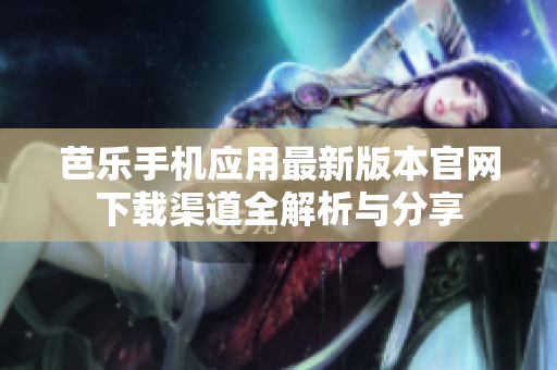 芭乐手机应用最新版本官网下载渠道全解析与分享