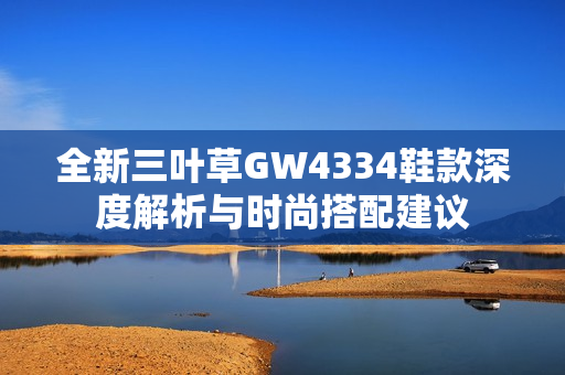 全新三叶草GW4334鞋款深度解析与时尚搭配建议