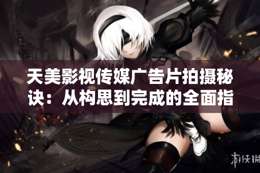 天美影视传媒广告片拍摄秘诀：从构思到完成的全面指南