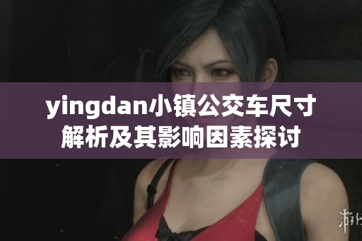 yingdan小镇公交车尺寸解析及其影响因素探讨