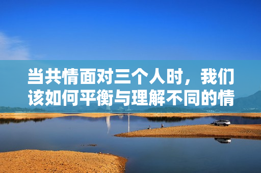 当共情面对三个人时，我们该如何平衡与理解不同的情感需求