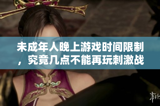 未成年人晚上游戏时间限制，究竟几点不能再玩刺激战场