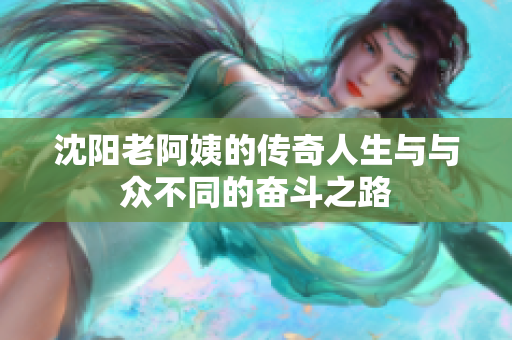 沈阳老阿姨的传奇人生与与众不同的奋斗之路