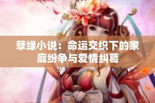 孽缘小说：命运交织下的家庭纷争与爱情纠葛
