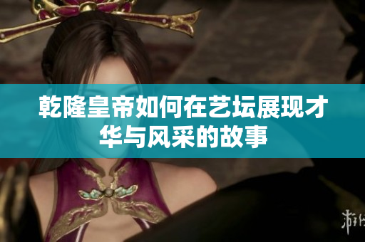 乾隆皇帝如何在艺坛展现才华与风采的故事