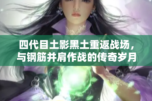 四代目土影黑土重返战场，与钢筋并肩作战的传奇岁月