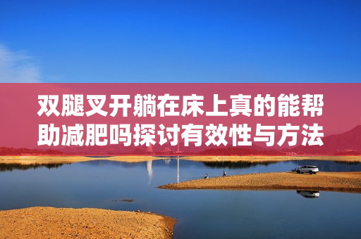 双腿叉开躺在床上真的能帮助减肥吗探讨有效性与方法