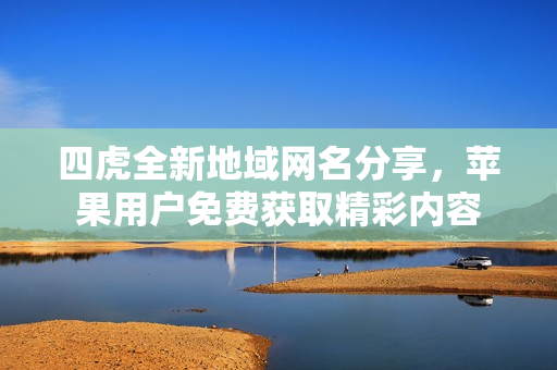 四虎全新地域网名分享，苹果用户免费获取精彩内容