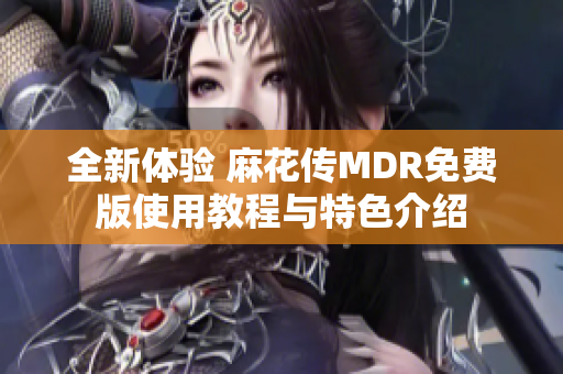 全新体验 麻花传MDR免费版使用教程与特色介绍