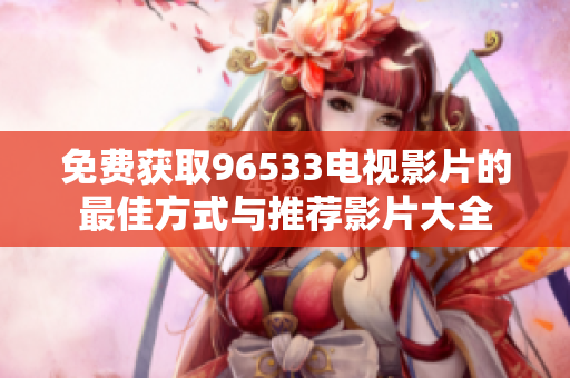 免费获取96533电视影片的最佳方式与推荐影片大全