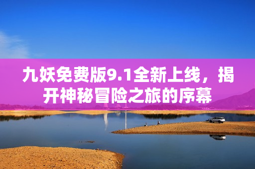 九妖免费版9.1全新上线，揭开神秘冒险之旅的序幕