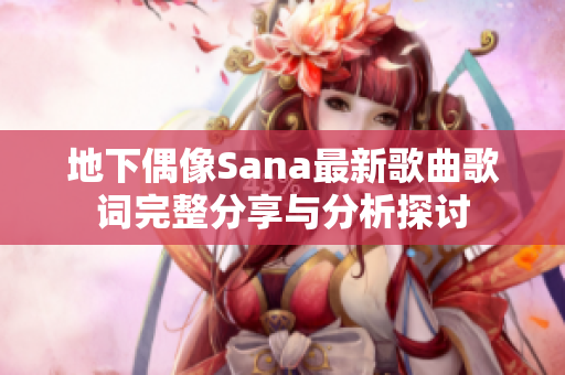 地下偶像Sana最新歌曲歌词完整分享与分析探讨