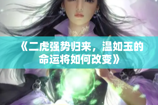 《二虎强势归来，温如玉的命运将如何改变》