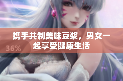携手共制美味豆浆，男女一起享受健康生活