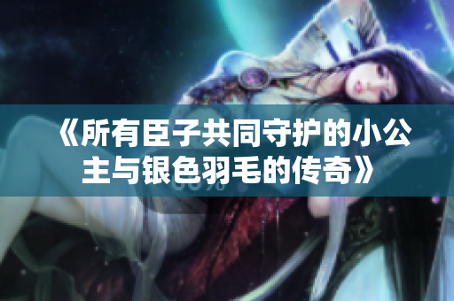《所有臣子共同守护的小公主与银色羽毛的传奇》