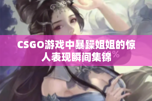 CSGO游戏中暴躁姐姐的惊人表现瞬间集锦