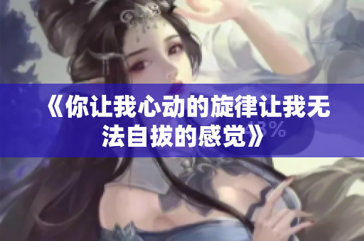 《你让我心动的旋律让我无法自拔的感觉》