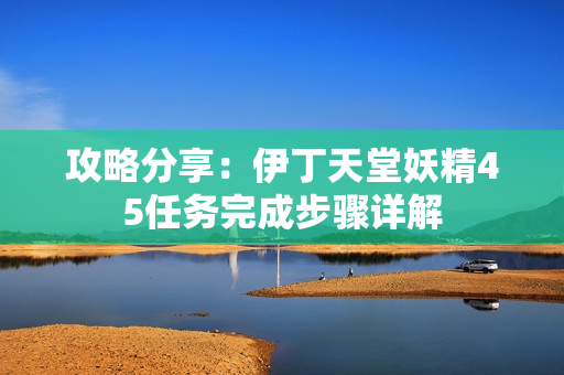 攻略分享：伊丁天堂妖精45任务完成步骤详解