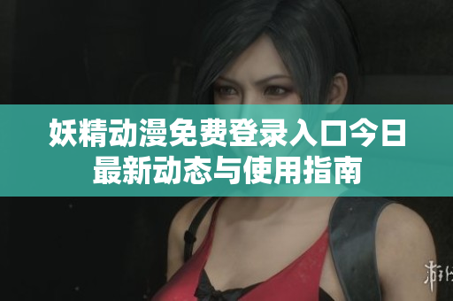 妖精动漫免费登录入口今日最新动态与使用指南