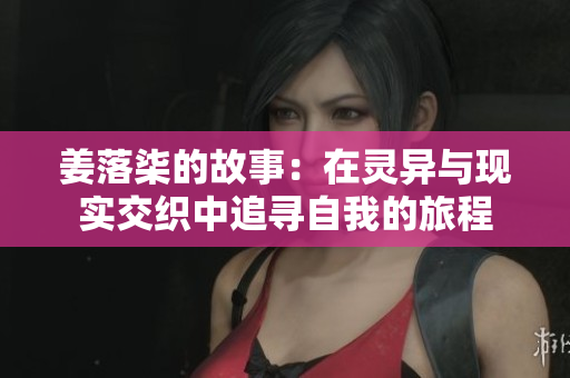姜落柒的故事：在灵异与现实交织中追寻自我的旅程