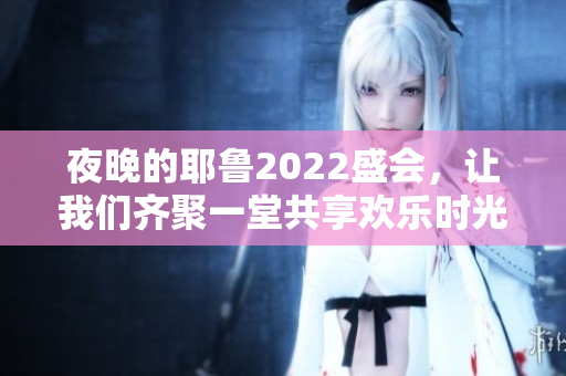 夜晚的耶鲁2022盛会，让我们齐聚一堂共享欢乐时光