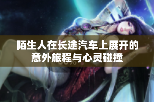 陌生人在长途汽车上展开的意外旅程与心灵碰撞