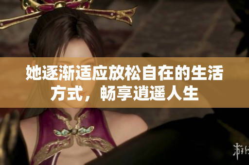 她逐渐适应放松自在的生活方式，畅享逍遥人生