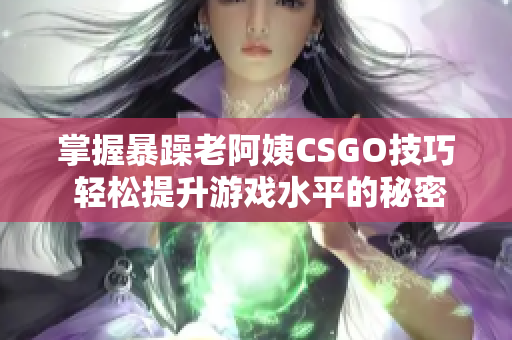 掌握暴躁老阿姨CSGO技巧 轻松提升游戏水平的秘密