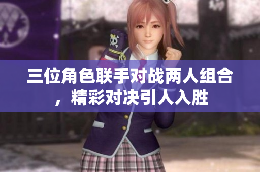 三位角色联手对战两人组合，精彩对决引人入胜