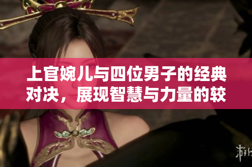 上官婉儿与四位男子的经典对决，展现智慧与力量的较量