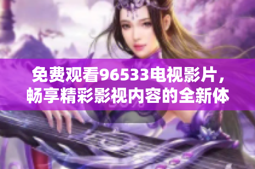 免费观看96533电视影片，畅享精彩影视内容的全新体验