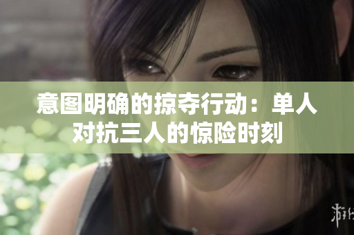 意图明确的掠夺行动：单人对抗三人的惊险时刻
