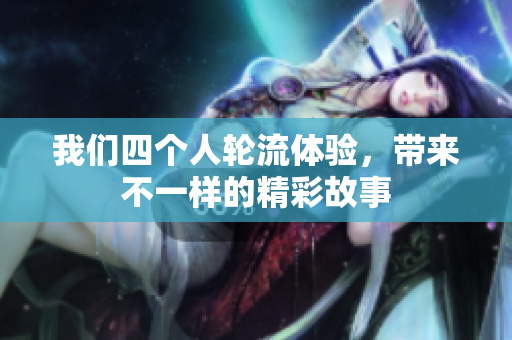 我们四个人轮流体验，带来不一样的精彩故事