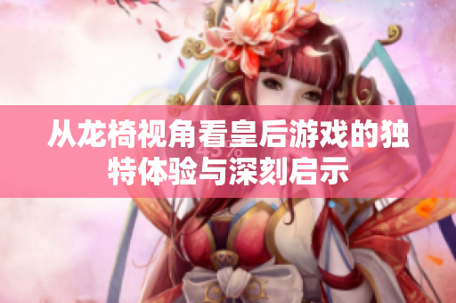 从龙椅视角看皇后游戏的独特体验与深刻启示
