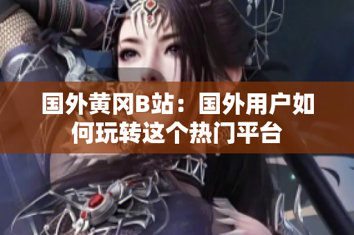 国外黄冈B站：国外用户如何玩转这个热门平台