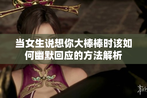 当女生说想你大棒棒时该如何幽默回应的方法解析