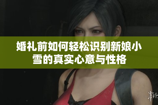 婚礼前如何轻松识别新娘小雪的真实心意与性格