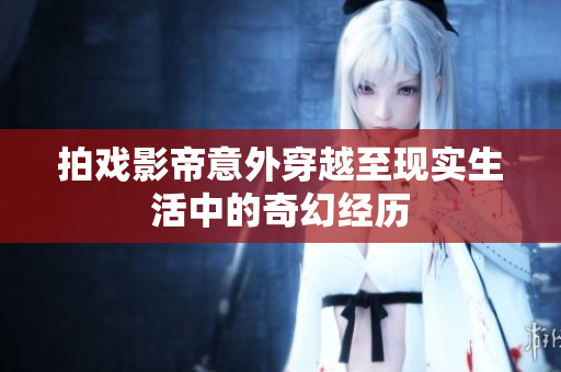 拍戏影帝意外穿越至现实生活中的奇幻经历