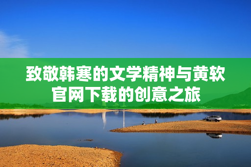 致敬韩寒的文学精神与黄软官网下载的创意之旅
