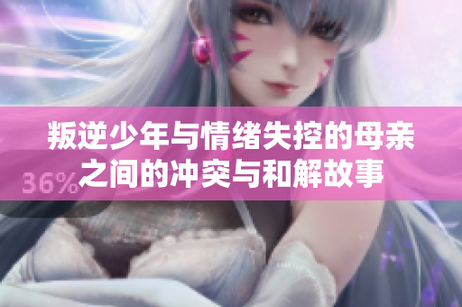 叛逆少年与情绪失控的母亲之间的冲突与和解故事