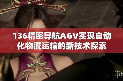 136精密导航AGV实现自动化物流运输的新技术探索