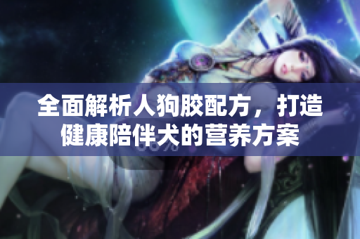 全面解析人狗胶配方，打造健康陪伴犬的营养方案