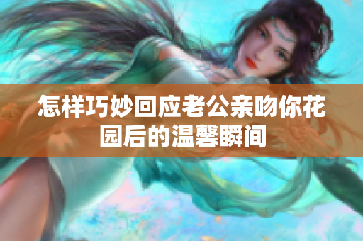 怎样巧妙回应老公亲吻你花园后的温馨瞬间