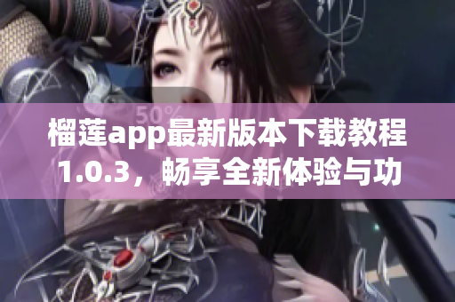 榴莲app最新版本下载教程1.0.3，畅享全新体验与功能