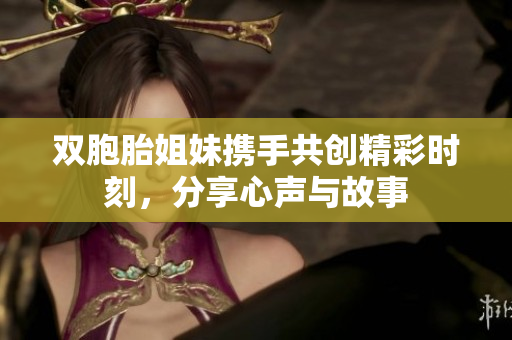 双胞胎姐妹携手共创精彩时刻，分享心声与故事