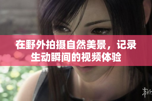 在野外拍摄自然美景，记录生动瞬间的视频体验