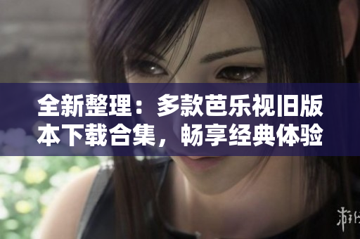 全新整理：多款芭乐视旧版本下载合集，畅享经典体验！