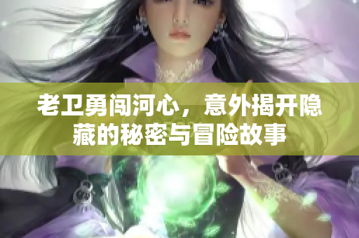 老卫勇闯河心，意外揭开隐藏的秘密与冒险故事